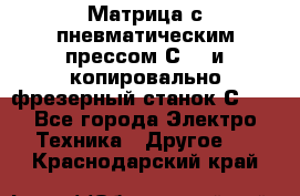 Матрица с пневматическим прессом С640 и копировально-фрезерный станок С640 - Все города Электро-Техника » Другое   . Краснодарский край